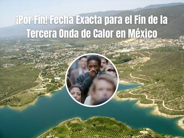 fin ¡Por Fin! Fecha Exacta para el Fin de la Tercera Onda de Calor en México